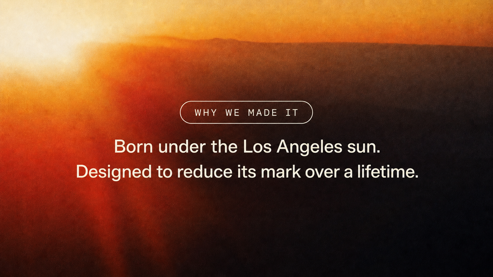 Why we made it — born under the Los Angeles sun. Designed to reduce its mark over a lifetime.